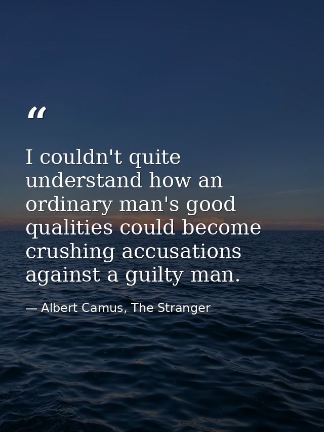 I couldn't quite understand how an ordinary man's good qualities could become crushing accusations against a guilty man. — Albert Camus, The Stranger
