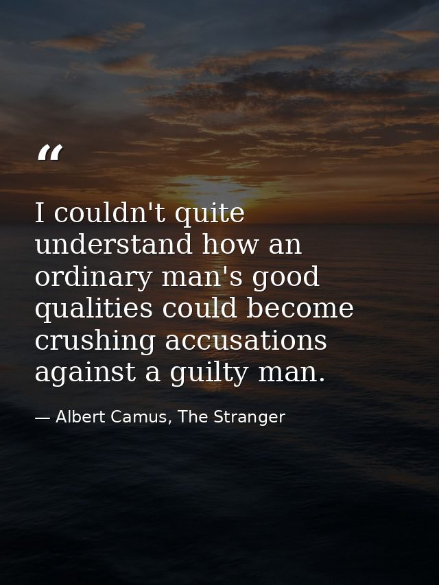 I couldn't quite understand how an ordinary man's good qualities could become crushing accusations against a guilty man. — Albert Camus, The Stranger