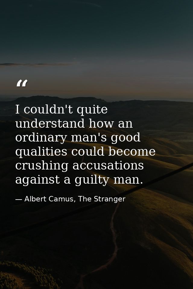I couldn't quite understand how an ordinary man's good qualities could become crushing accusations against a guilty man. — Albert Camus, The Stranger