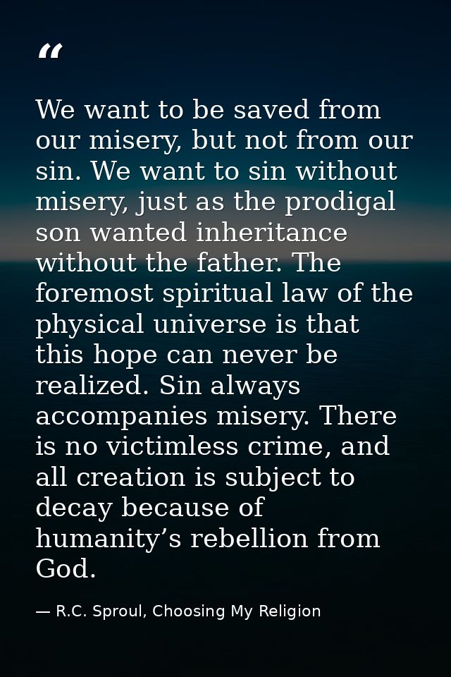 We want to be saved from our misery, but not from our sin. We want to sin without misery, just as the prodigal son wante — R.C. Sproul, Choosing My Religion