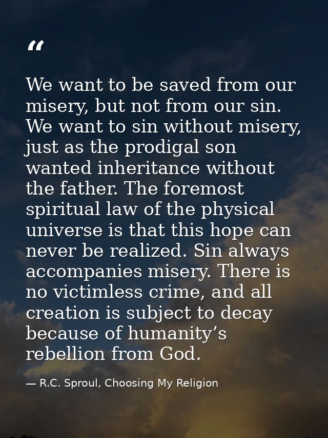 We want to be saved from our misery, but not from our sin. We want to sin without misery, just as the prodigal son wante — R.C. Sproul, Choosing My Religion
