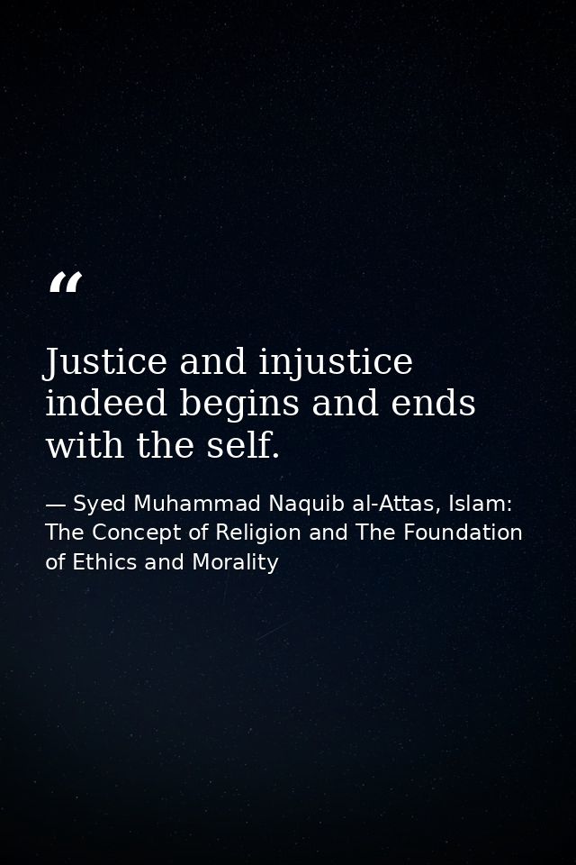 Justice and injustice indeed begins and ends with the self. — Syed Muhammad Naquib al-Attas, Islam: The Concept of Religion and The Foundation of Ethics and Morality
