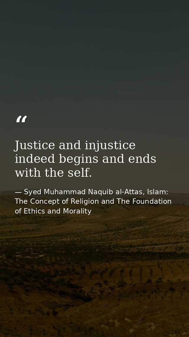 Justice and injustice indeed begins and ends with the self. — Syed Muhammad Naquib al-Attas, Islam: The Concept of Religion and The Foundation of Ethics and Morality