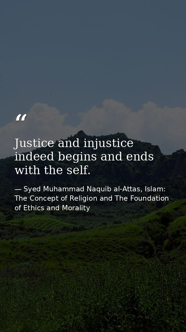 Justice and injustice indeed begins and ends with the self. — Syed Muhammad Naquib al-Attas, Islam: The Concept of Religion and The Foundation of Ethics and Morality