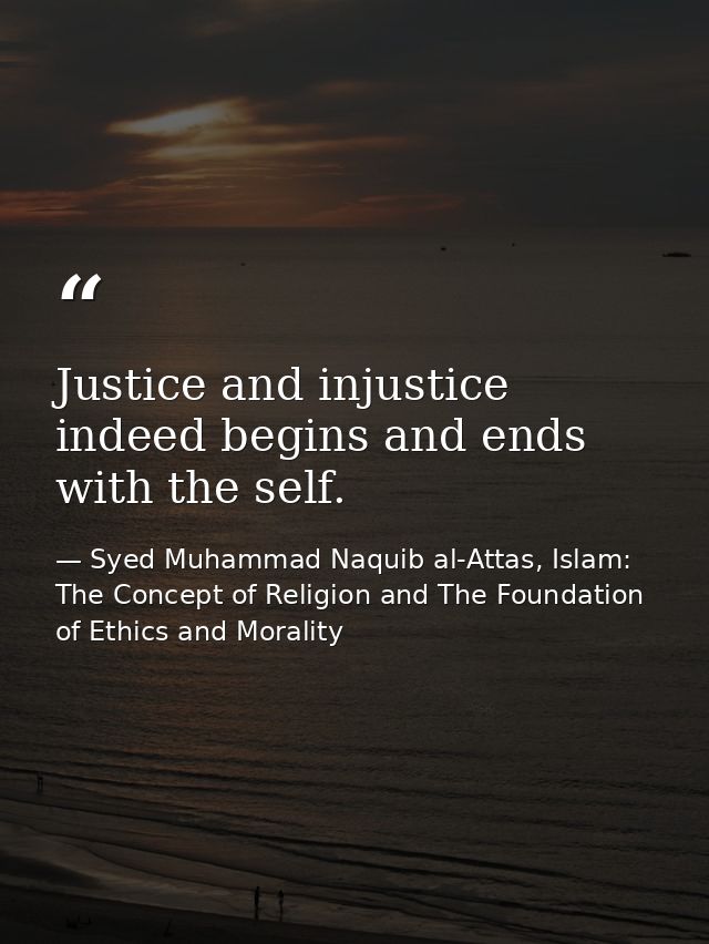 Justice and injustice indeed begins and ends with the self. — Syed Muhammad Naquib al-Attas, Islam: The Concept of Religion and The Foundation of Ethics and Morality