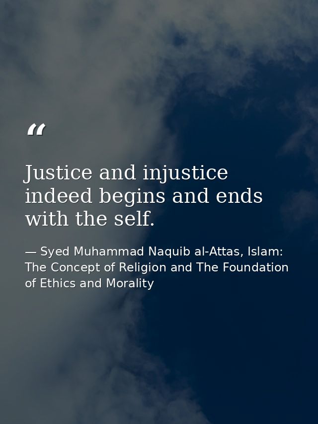 Justice and injustice indeed begins and ends with the self. — Syed Muhammad Naquib al-Attas, Islam: The Concept of Religion and The Foundation of Ethics and Morality