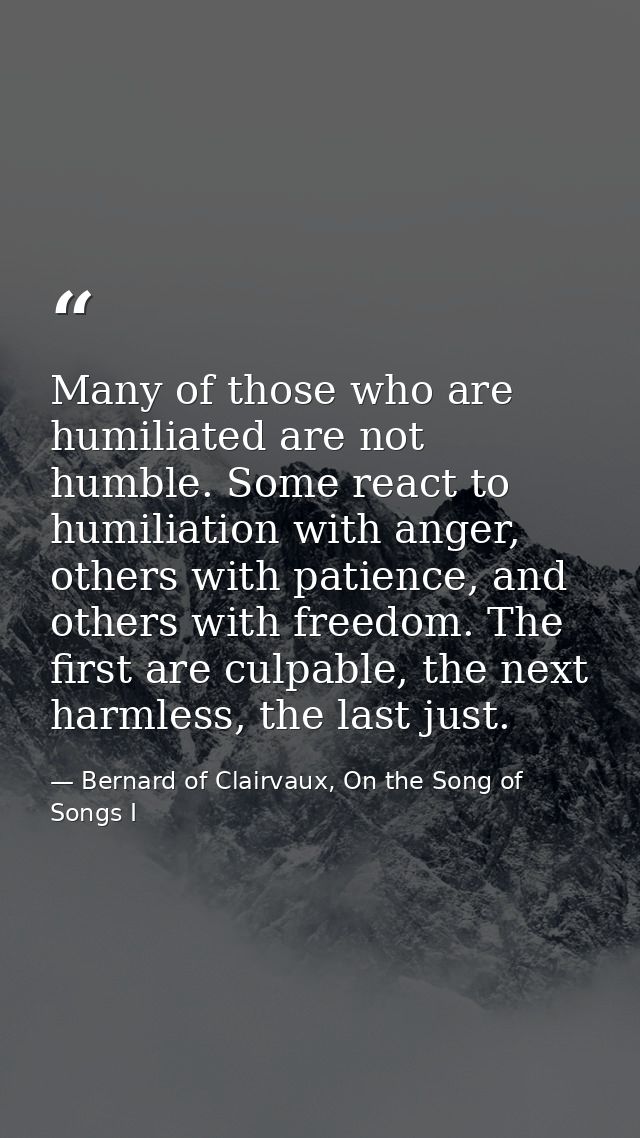Many of those who are humiliated are not humble. Some react to humiliation with anger, others with patience, and others  — Bernard of Clairvaux, On the Song of Songs I