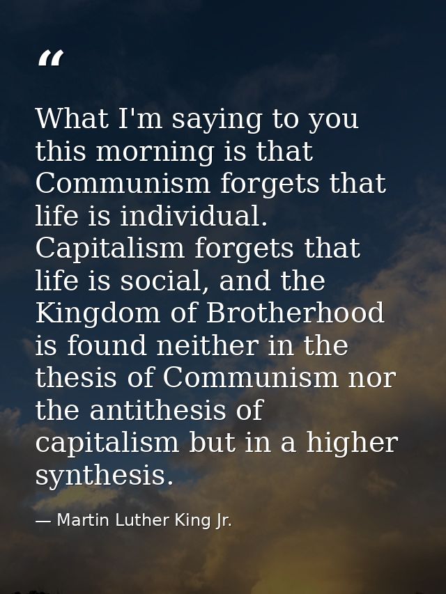 What I'm saying to you this morning is that Communism forgets that life is individual. Capitalism forgets that life is s — Martin Luther King Jr.
