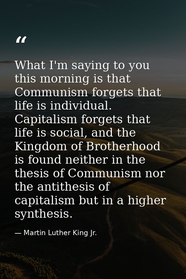 What I'm saying to you this morning is that Communism forgets that life is individual. Capitalism forgets that life is s — Martin Luther King Jr.