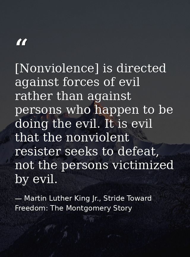 [Nonviolence] is directed against forces of evil rather than against persons who happen to be doing the evil. It is evil — Martin Luther King Jr., Stride Toward Freedom: The Montgomery Story