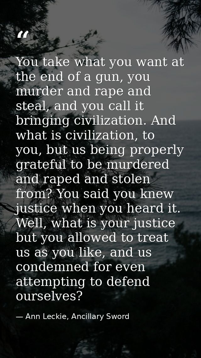 You take what you want at the end of a gun, you murder and rape and steal, and you call it bringing civilization. And wh — Ann Leckie, Ancillary Sword