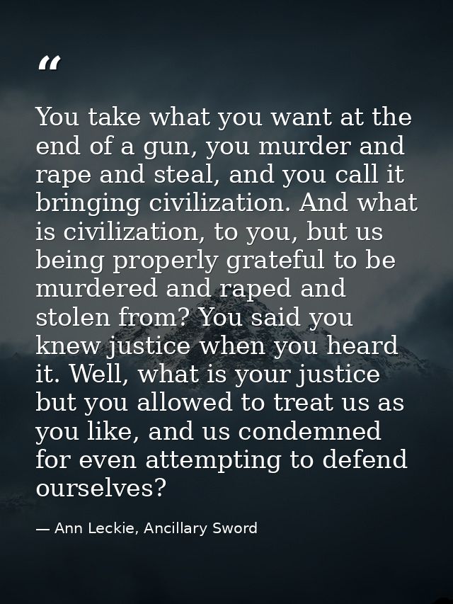 You take what you want at the end of a gun, you murder and rape and steal, and you call it bringing civilization. And wh — Ann Leckie, Ancillary Sword