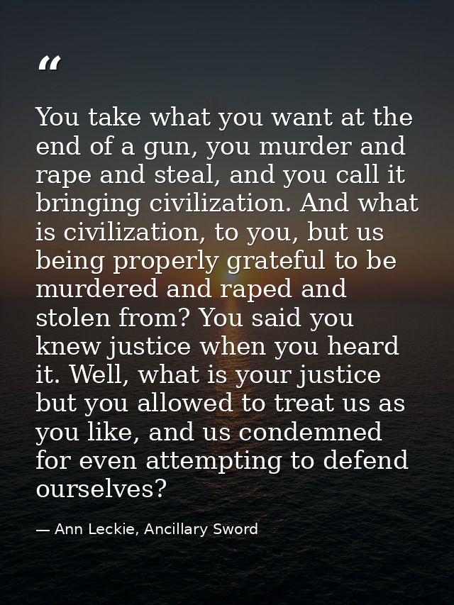 You take what you want at the end of a gun, you murder and rape and steal, and you call it bringing civilization. And wh — Ann Leckie, Ancillary Sword