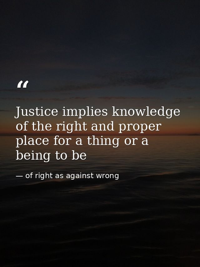 Justice implies knowledge of the right and proper place for a thing or a being to be — of right as against wrong