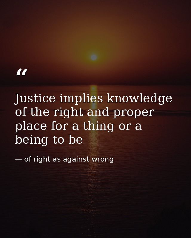 Justice implies knowledge of the right and proper place for a thing or a being to be — of right as against wrong
