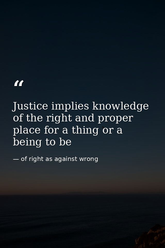 Justice implies knowledge of the right and proper place for a thing or a being to be — of right as against wrong
