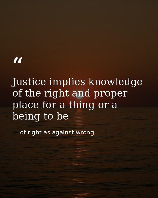 Justice implies knowledge of the right and proper place for a thing or a being to be — of right as against wrong