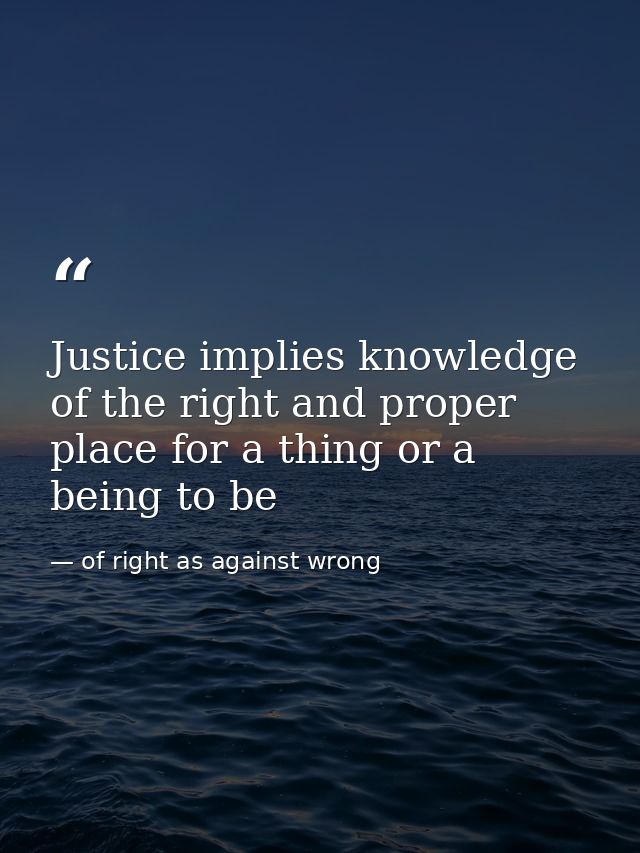 Justice implies knowledge of the right and proper place for a thing or a being to be — of right as against wrong