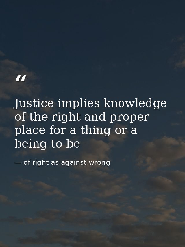 Justice implies knowledge of the right and proper place for a thing or a being to be — of right as against wrong