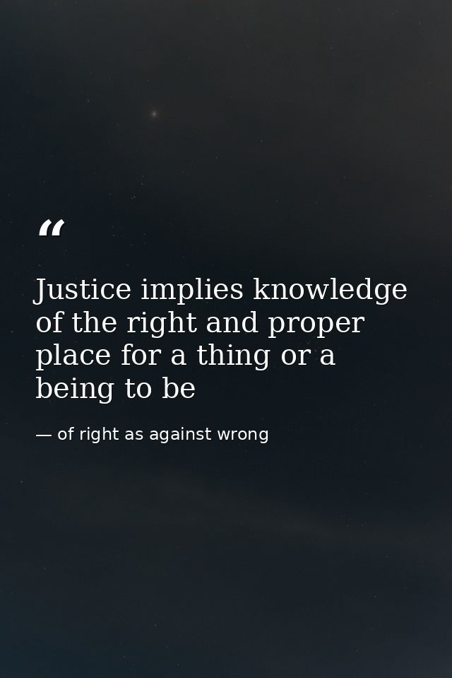 Justice implies knowledge of the right and proper place for a thing or a being to be — of right as against wrong