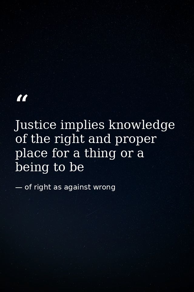 Justice implies knowledge of the right and proper place for a thing or a being to be — of right as against wrong