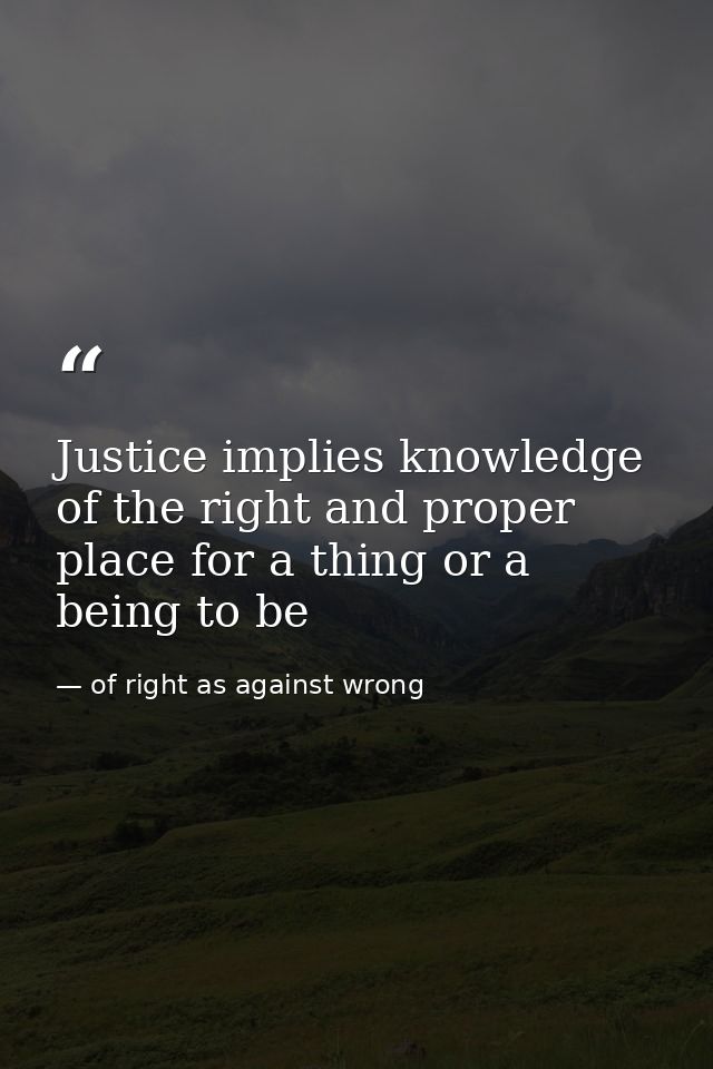 Justice implies knowledge of the right and proper place for a thing or a being to be — of right as against wrong