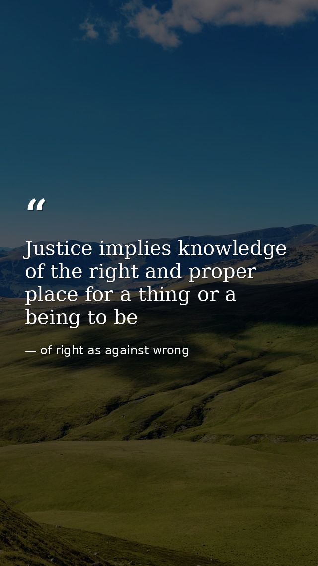 Justice implies knowledge of the right and proper place for a thing or a being to be — of right as against wrong