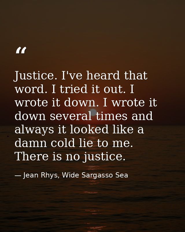 Justice. I've heard that word. I tried it out. I wrote it down. I wrote it down several times and always it looked like  — Jean Rhys, Wide Sargasso Sea