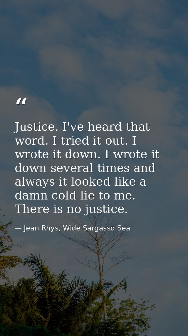 Justice. I've heard that word. I tried it out. I wrote it down. I wrote it down several times and always it looked like  — Jean Rhys, Wide Sargasso Sea