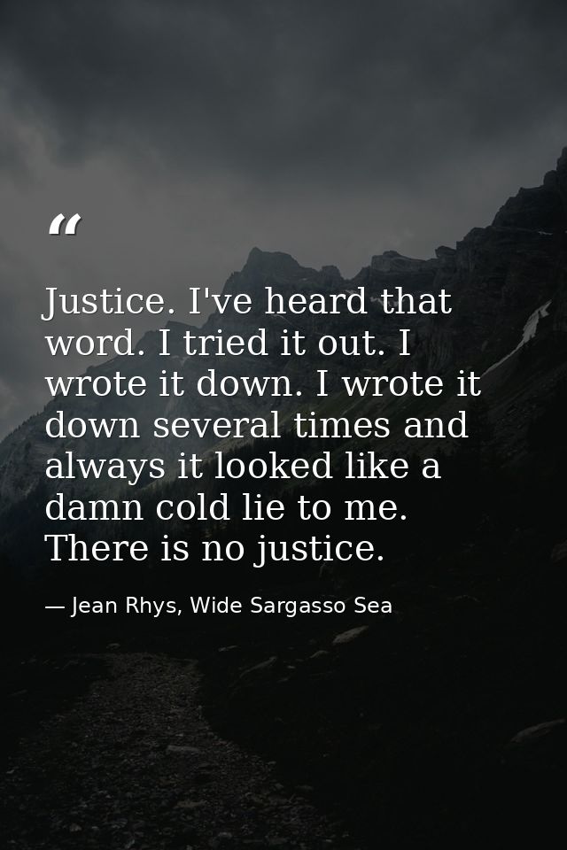 Justice. I've heard that word. I tried it out. I wrote it down. I wrote it down several times and always it looked like  — Jean Rhys, Wide Sargasso Sea