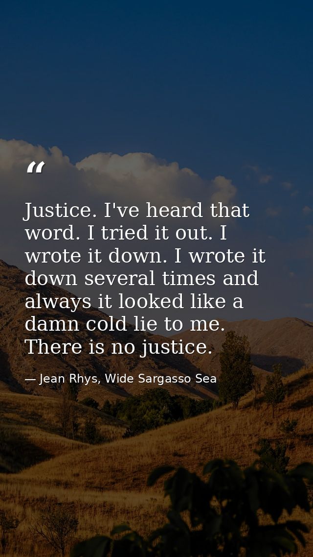 Justice. I've heard that word. I tried it out. I wrote it down. I wrote it down several times and always it looked like  — Jean Rhys, Wide Sargasso Sea