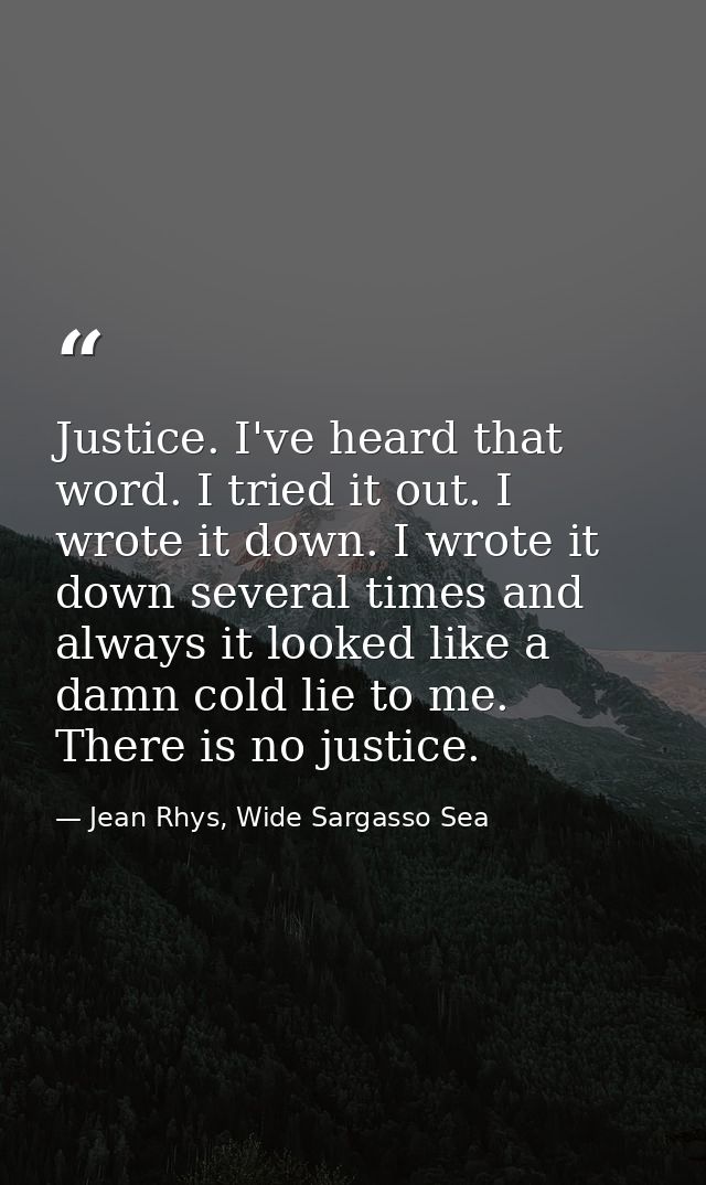Justice. I've heard that word. I tried it out. I wrote it down. I wrote it down several times and always it looked like  — Jean Rhys, Wide Sargasso Sea