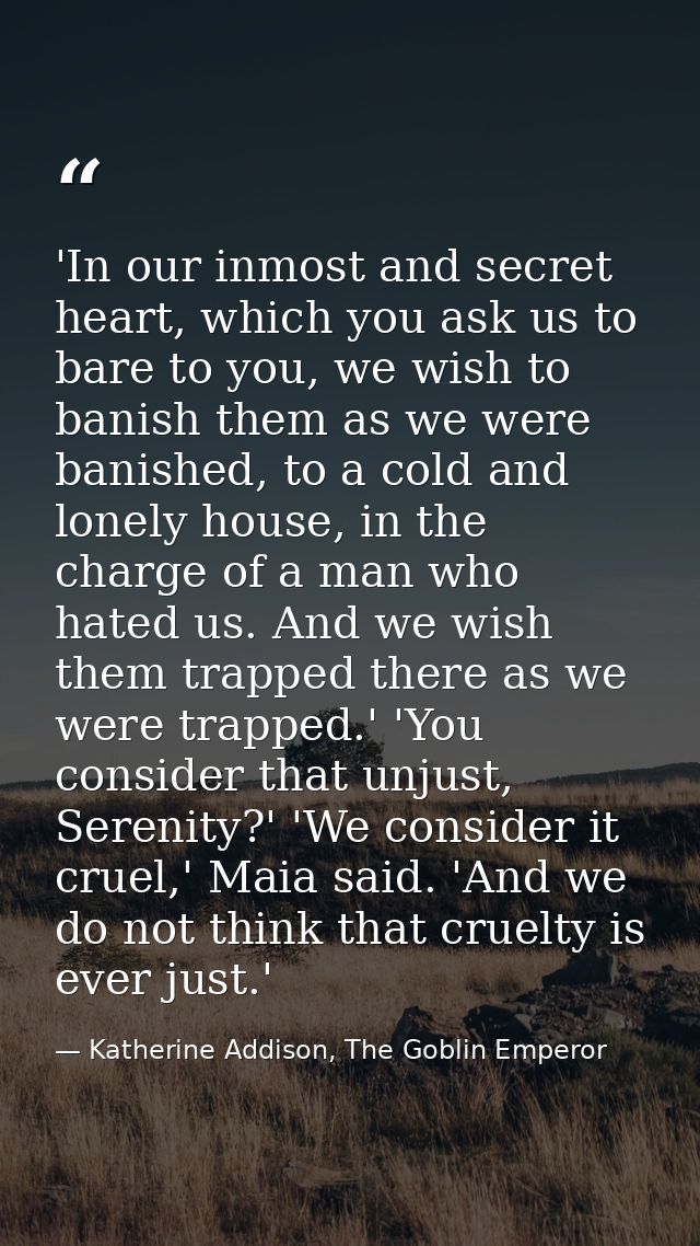 'In our inmost and secret heart, which you ask us to bare to you, we wish to banish them as we were banished, to a cold  — Katherine Addison, The Goblin Emperor