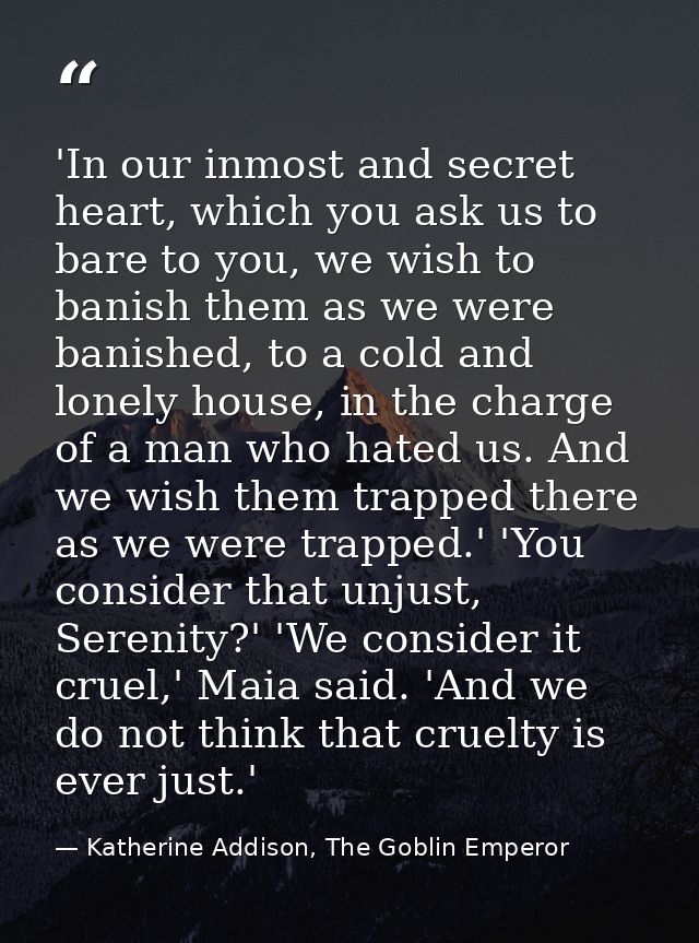 'In our inmost and secret heart, which you ask us to bare to you, we wish to banish them as we were banished, to a cold  — Katherine Addison, The Goblin Emperor