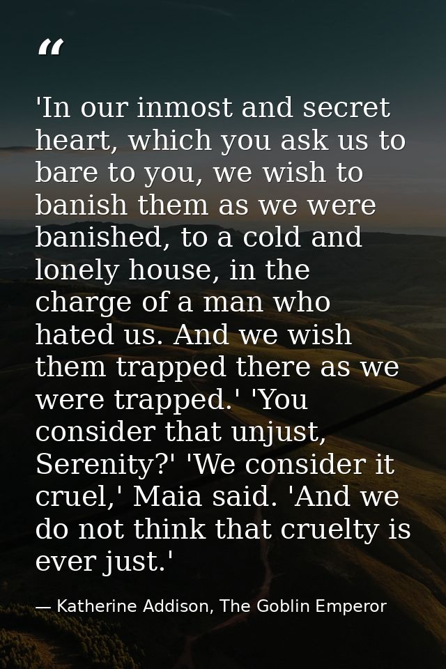 'In our inmost and secret heart, which you ask us to bare to you, we wish to banish them as we were banished, to a cold  — Katherine Addison, The Goblin Emperor