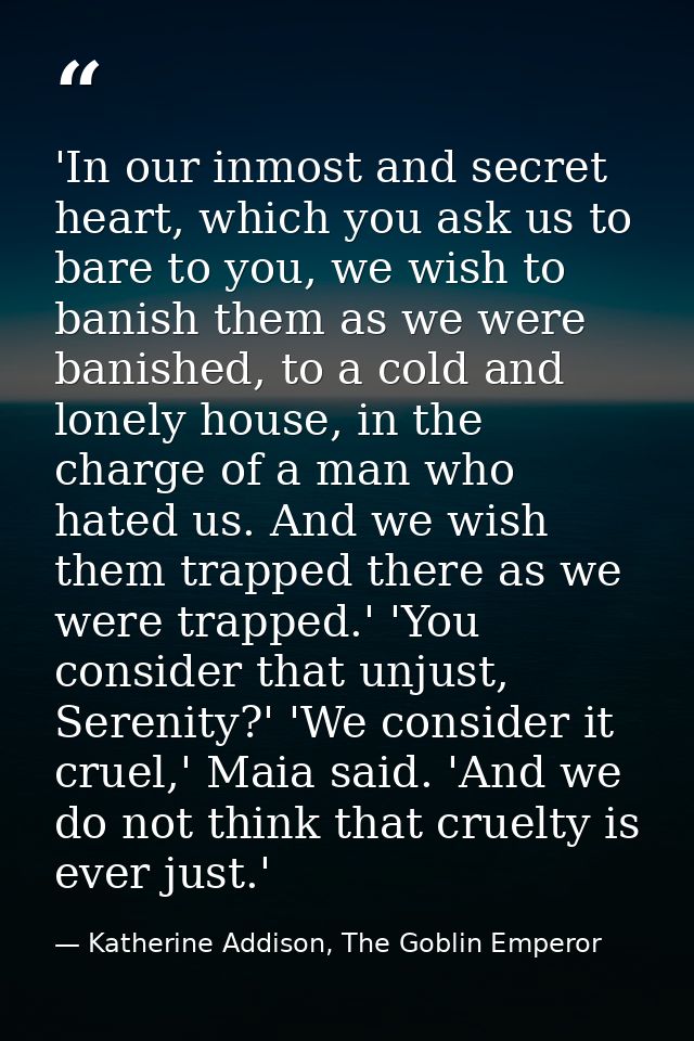 'In our inmost and secret heart, which you ask us to bare to you, we wish to banish them as we were banished, to a cold  — Katherine Addison, The Goblin Emperor