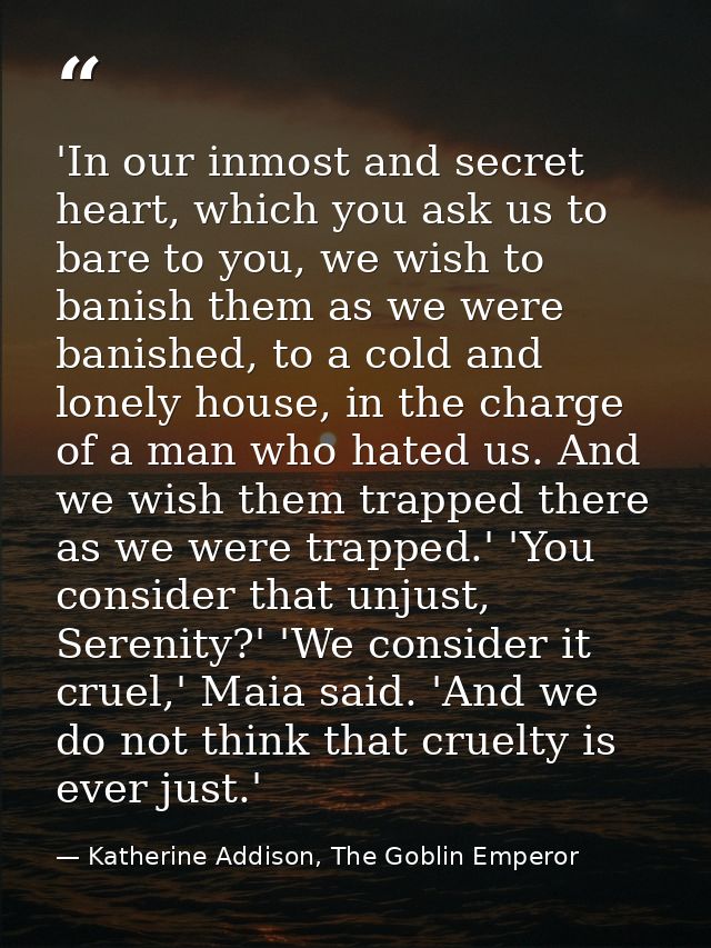 'In our inmost and secret heart, which you ask us to bare to you, we wish to banish them as we were banished, to a cold  — Katherine Addison, The Goblin Emperor