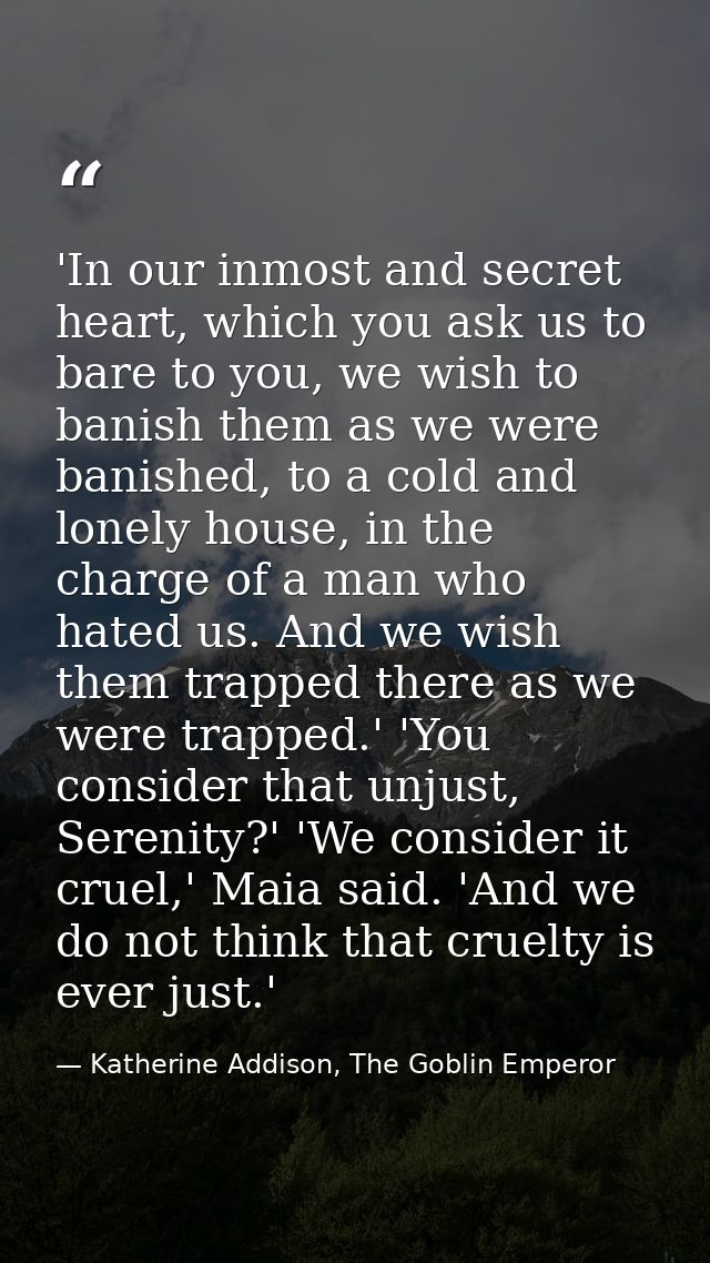 'In our inmost and secret heart, which you ask us to bare to you, we wish to banish them as we were banished, to a cold  — Katherine Addison, The Goblin Emperor