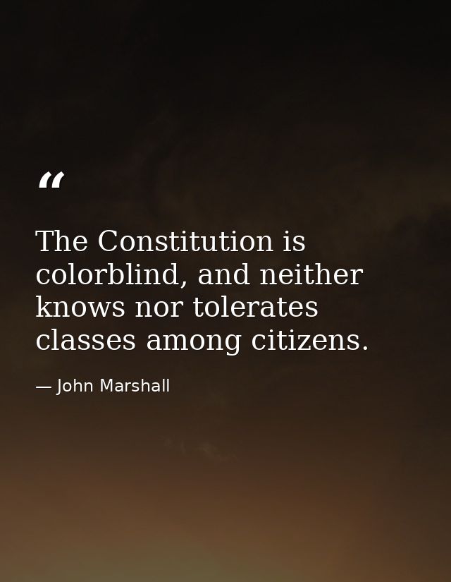 The Constitution is colorblind, and neither knows nor tolerates classes among citizens. — John Marshall