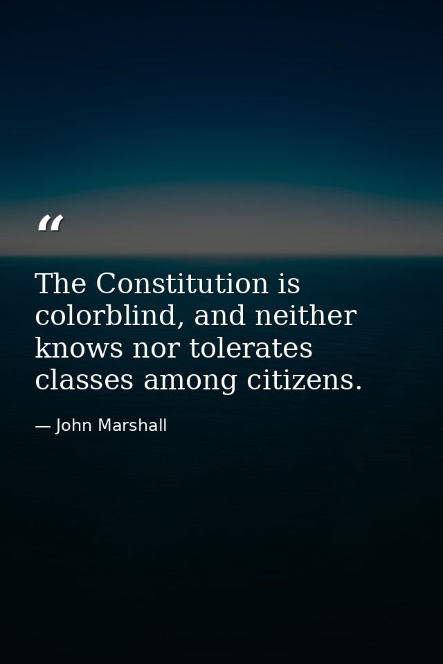 The Constitution is colorblind, and neither knows nor tolerates classes among citizens. — John Marshall