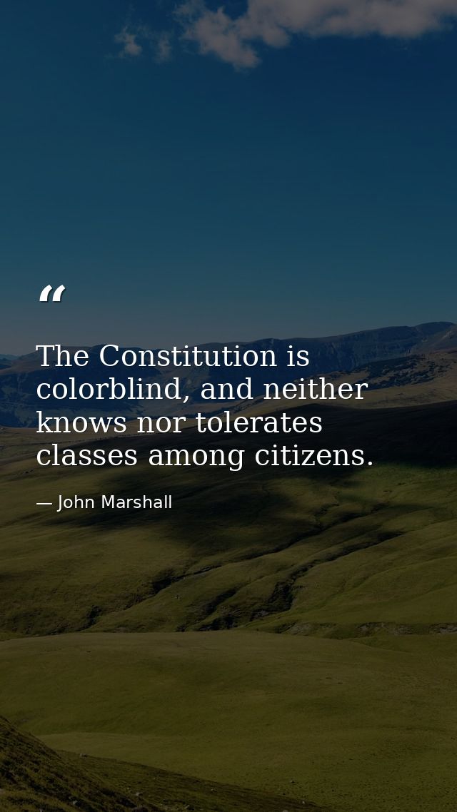 The Constitution is colorblind, and neither knows nor tolerates classes among citizens. — John Marshall