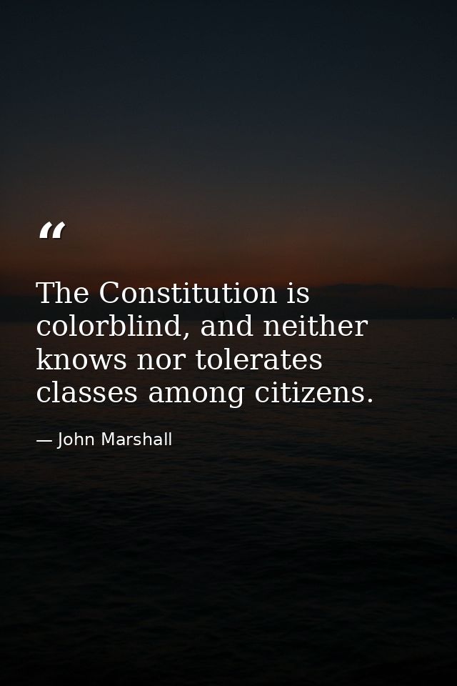 The Constitution is colorblind, and neither knows nor tolerates classes among citizens. — John Marshall