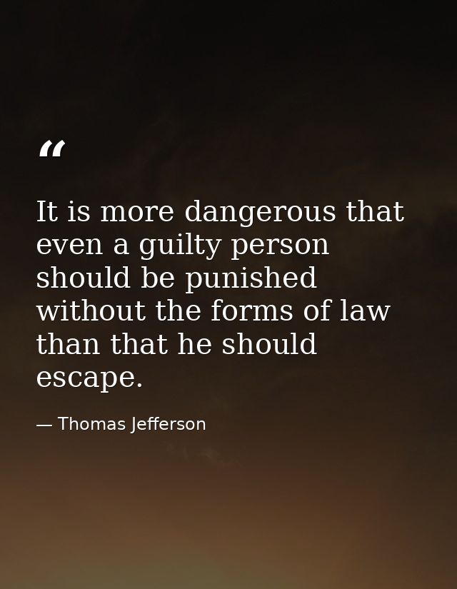 It is more dangerous that even a guilty person should be punished without the forms of law than that he should escape. — Thomas Jefferson