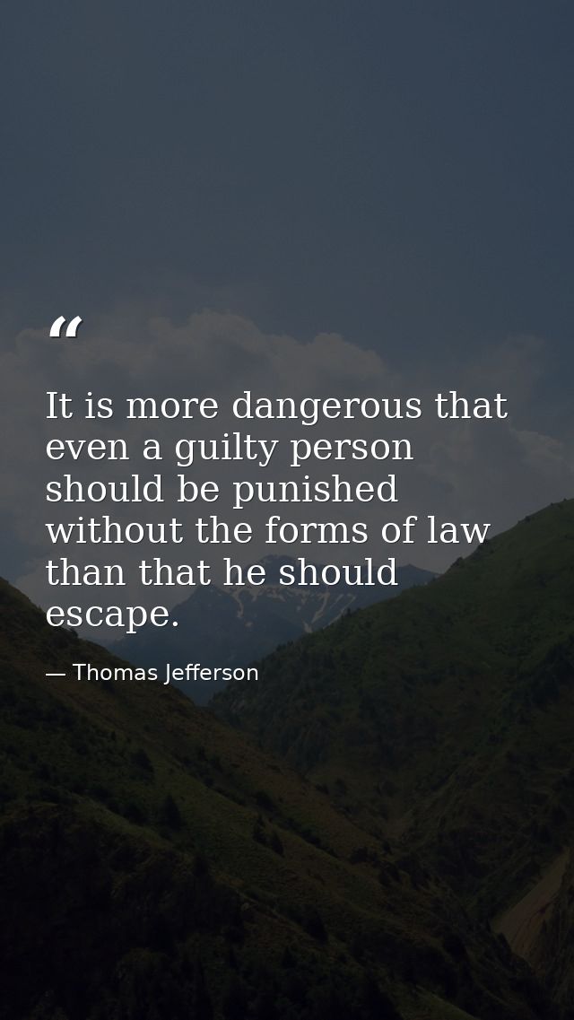 It is more dangerous that even a guilty person should be punished without the forms of law than that he should escape. — Thomas Jefferson