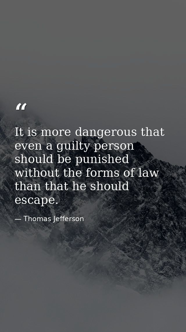 It is more dangerous that even a guilty person should be punished without the forms of law than that he should escape. — Thomas Jefferson