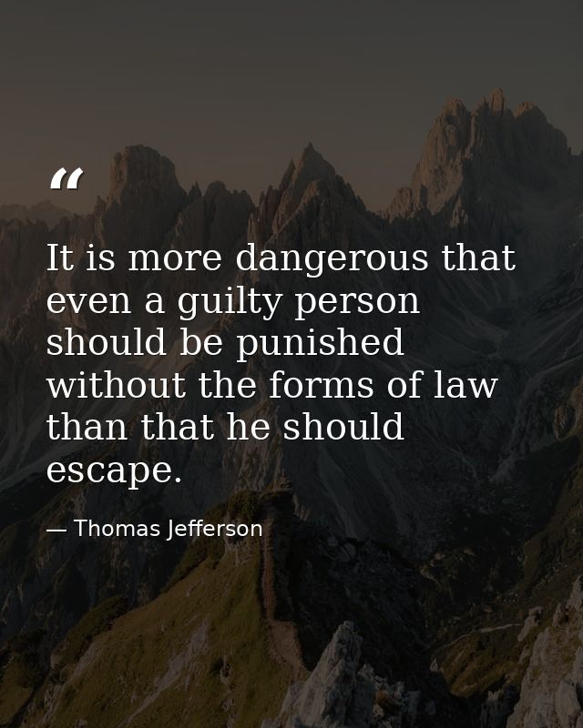 It is more dangerous that even a guilty person should be punished without the forms of law than that he should escape. — Thomas Jefferson