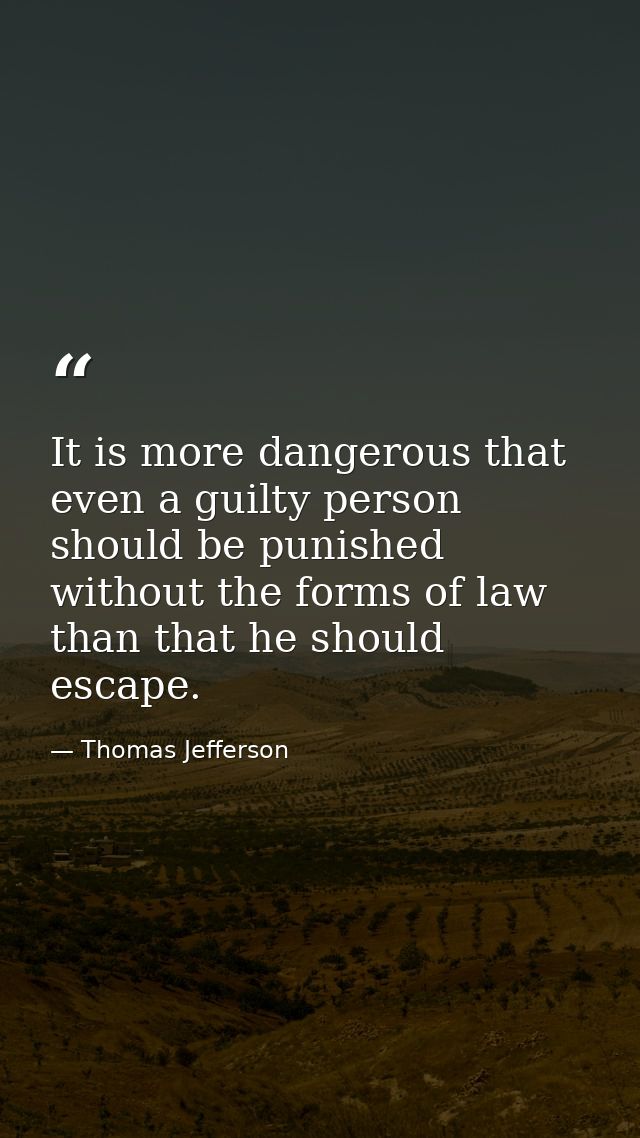 It is more dangerous that even a guilty person should be punished without the forms of law than that he should escape. — Thomas Jefferson