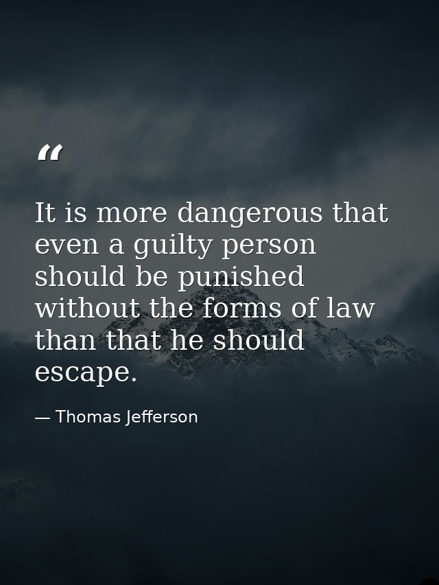 It is more dangerous that even a guilty person should be punished without the forms of law than that he should escape. — Thomas Jefferson