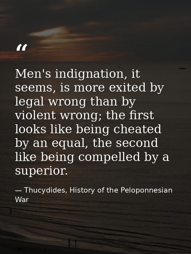 Men's indignation, it seems, is more exited by legal wrong than by violent wrong; the first looks like being cheated by  — Thucydides, History of the Peloponnesian War