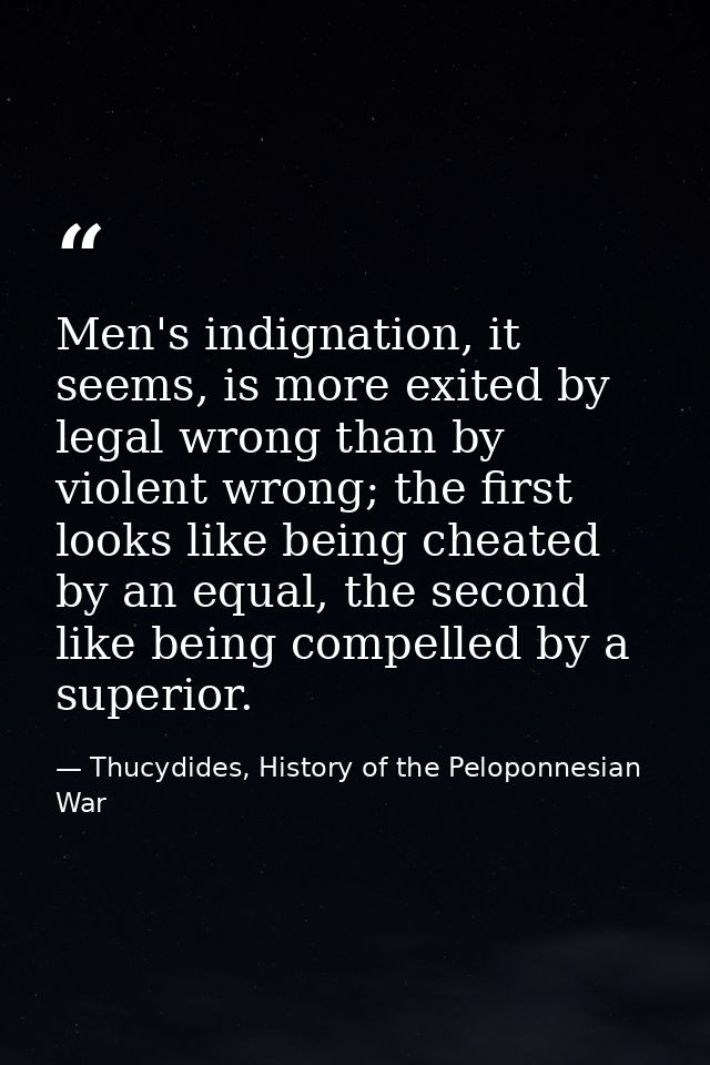 Men's indignation, it seems, is more exited by legal wrong than by violent wrong; the first looks like being cheated by  — Thucydides, History of the Peloponnesian War